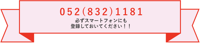 電話番号：052（832）1181　※必ずスマートフォンにも登録しておいてください！！